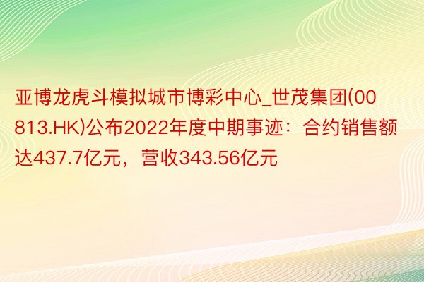 亚博龙虎斗模拟城市博彩中心_世茂集团(00813.HK)公布2022年度中期事迹：合约销售额达437.7亿元，营收343.56亿元