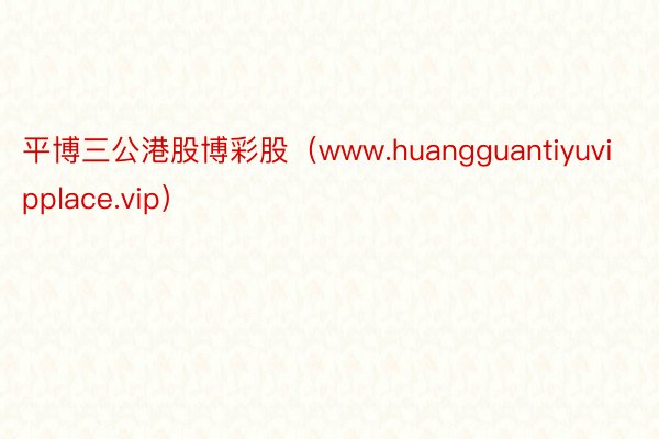 平博三公港股博彩股（www.huangguantiyuvipplace.vip）