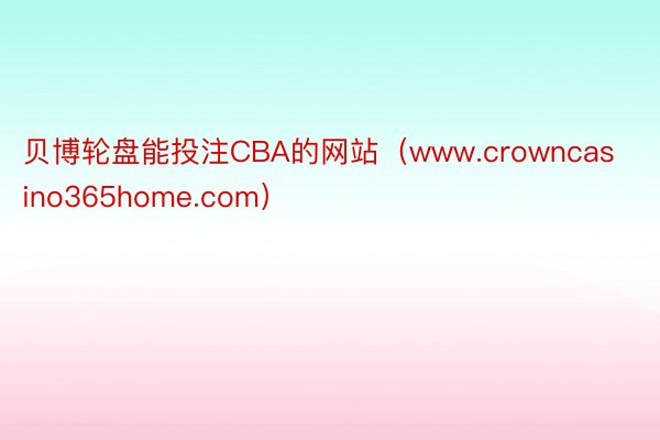 贝博轮盘能投注CBA的网站（www.crowncasino365home.com）