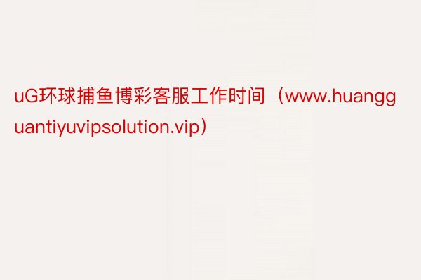 uG环球捕鱼博彩客服工作时间（www.huangguantiyuvipsolution.vip）