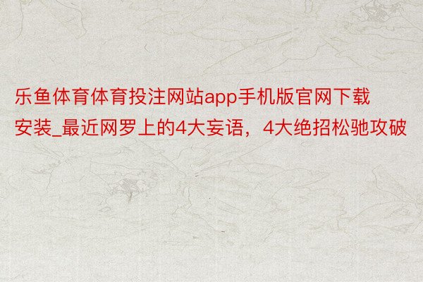 乐鱼体育体育投注网站app手机版官网下载安装_最近网罗上的4大妄语，4大绝招松驰攻破