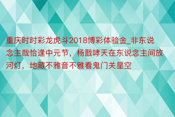 重庆时时彩龙虎斗2018博彩体验金_非东说念主哉恰逢中元节，杨戬哮天在东说念主间放河灯，地藏不雅音不雅看鬼门关星空