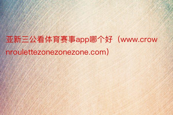 亚新三公看体育赛事app哪个好（www.crownroulettezonezonezone.com）