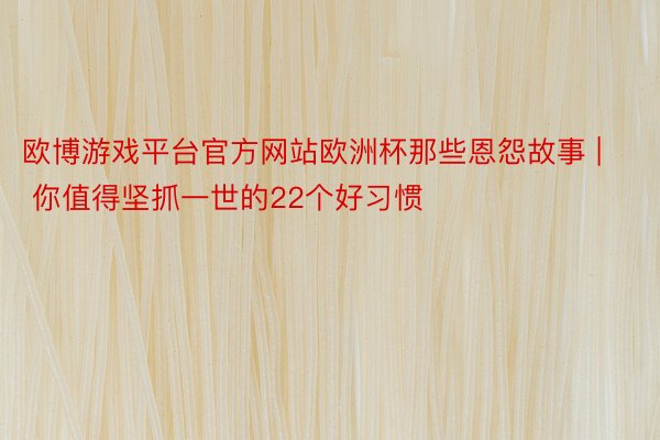 欧博游戏平台官方网站欧洲杯那些恩怨故事 | 你值得坚抓一世的22个好习惯