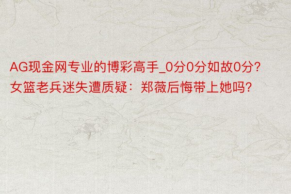 AG现金网专业的博彩高手_0分0分如故0分？女篮老兵迷失遭质疑：郑薇后悔带上她吗？