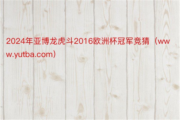 2024年亚博龙虎斗2016欧洲杯冠军竞猜（www.yutba.com）