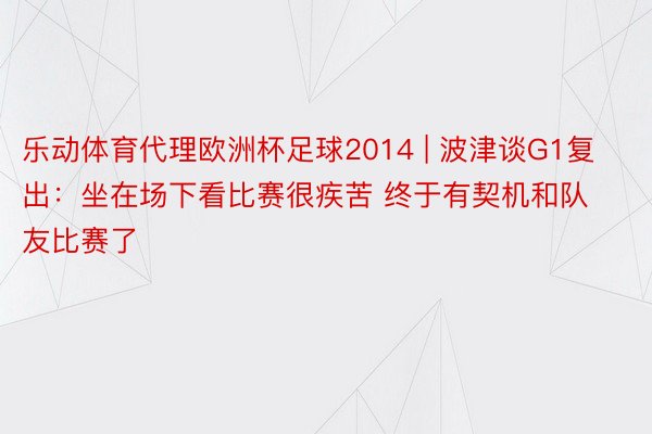 乐动体育代理欧洲杯足球2014 | 波津谈G1复出：坐在场下看比赛很疾苦 终于有契机和队友比赛了