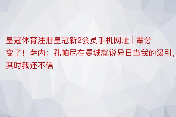 皇冠体育注册皇冠新2会员手机网址 | 辈分变了！萨内：孔帕尼在曼城就说异日当我的汲引，其时我还不信