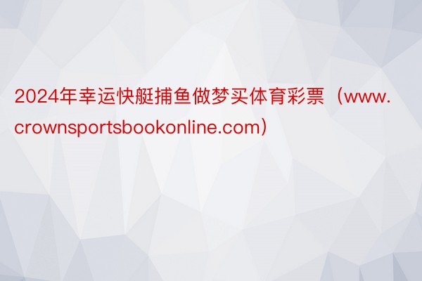 2024年幸运快艇捕鱼做梦买体育彩票（www.crownsportsbookonline.com）