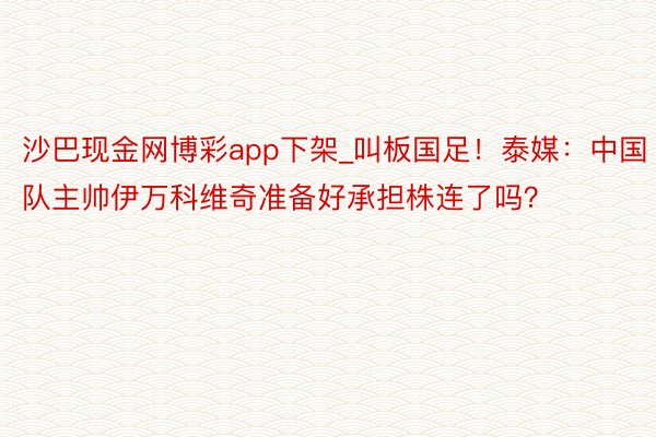 沙巴现金网博彩app下架_叫板国足！泰媒：中国队主帅伊万科维奇准备好承担株连了吗？