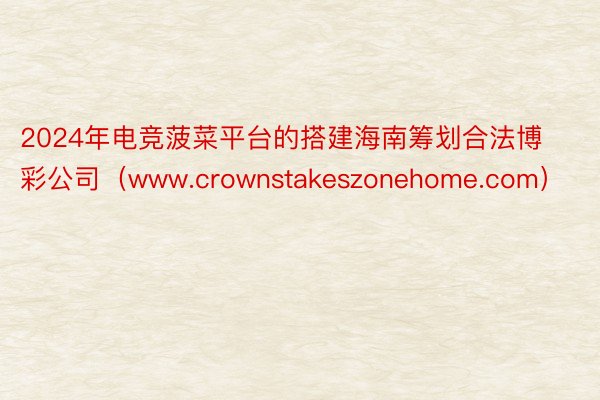 2024年电竞菠菜平台的搭建海南筹划合法博彩公司（www.crownstakeszonehome.com）