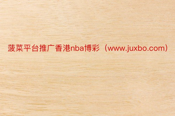 菠菜平台推广香港nba博彩（www.juxbo.com）