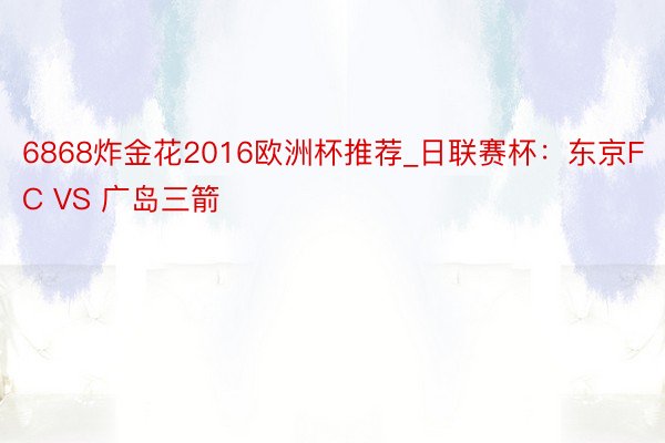 6868炸金花2016欧洲杯推荐_日联赛杯：东京FC VS 广岛三箭