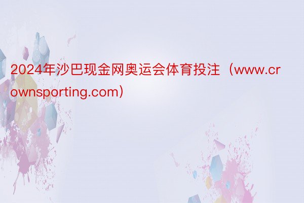 2024年沙巴现金网奥运会体育投注（www.crownsporting.com）