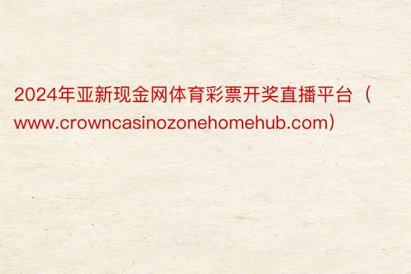 2024年亚新现金网体育彩票开奖直播平台（www.crowncasinozonehomehub.com）