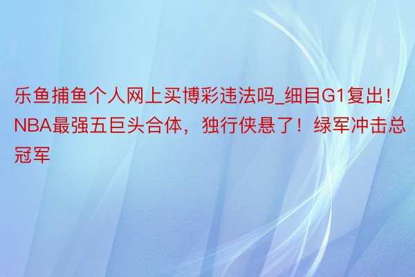 乐鱼捕鱼个人网上买博彩违法吗_细目G1复出！NBA最强五巨头合体，独行侠悬了！绿军冲击总冠军