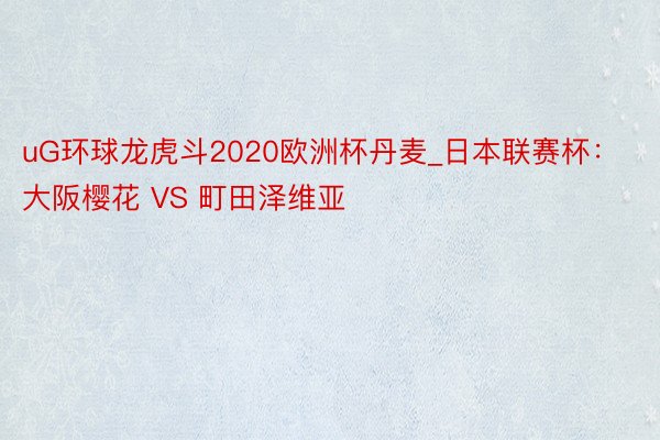 uG环球龙虎斗2020欧洲杯丹麦_日本联赛杯：大阪樱花 VS 町田泽维亚