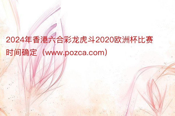 2024年香港六合彩龙虎斗2020欧洲杯比赛时间确定（www.pozca.com）