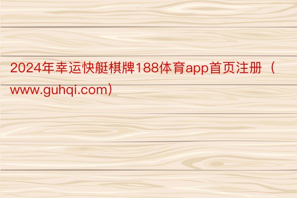2024年幸运快艇棋牌188体育app首页注册（www.guhqi.com）