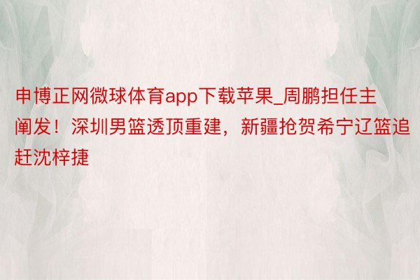 申博正网微球体育app下载苹果_周鹏担任主阐发！深圳男篮透顶重建，新疆抢贺希宁辽篮追赶沈梓捷