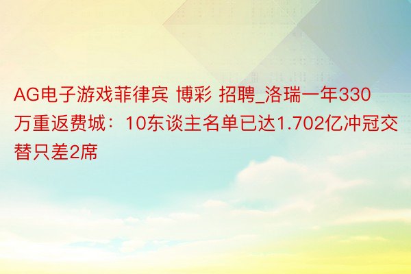 AG电子游戏菲律宾 博彩 招聘_洛瑞一年330万重返费城：10东谈主名单已达1.702亿冲冠交替只差2席