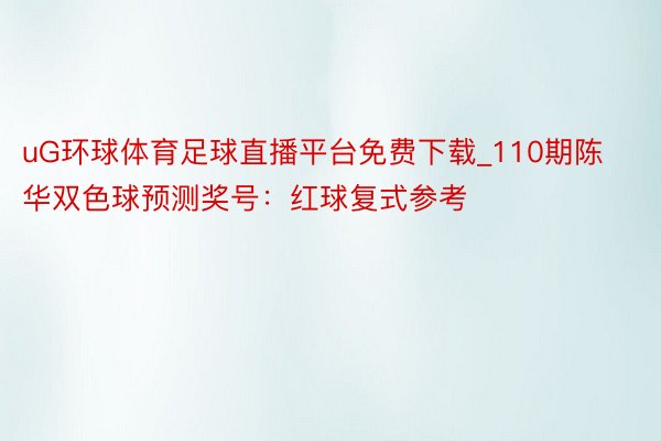 uG环球体育足球直播平台免费下载_110期陈华双色球预测奖号：红球复式参考