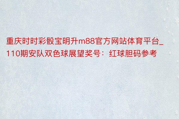 重庆时时彩骰宝明升m88官方网站体育平台_110期安队双色球展望奖号：红球胆码参考