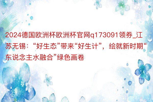 2024德国欧洲杯欧洲杯官网q173091领券_江苏无锡：“好生态”带来“好生计”，绘就新时期“东说念主水融合”绿色画卷