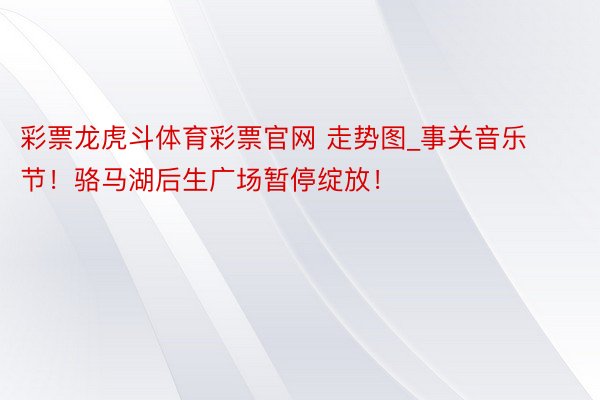 彩票龙虎斗体育彩票官网 走势图_事关音乐节！骆马湖后生广场暂停绽放！