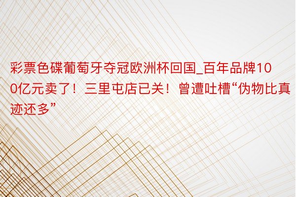 彩票色碟葡萄牙夺冠欧洲杯回国_百年品牌100亿元卖了！三里屯店已关！曾遭吐槽“伪物比真迹还多”