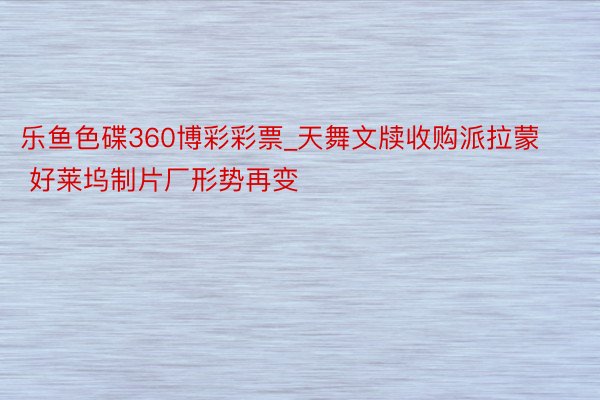 乐鱼色碟360博彩彩票_天舞文牍收购派拉蒙 好莱坞制片厂形势再变