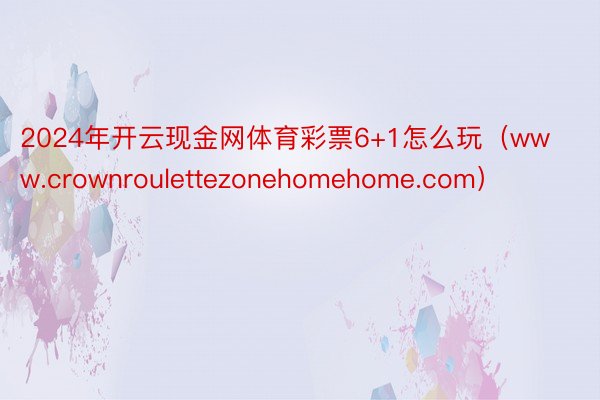 2024年开云现金网体育彩票6+1怎么玩（www.crownroulettezonehomehome.com）