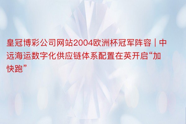 皇冠博彩公司网站2004欧洲杯冠军阵容 | 中远海运数字化供应链体系配置在英开启“加快跑”