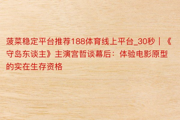 菠菜稳定平台推荐188体育线上平台_30秒｜《守岛东谈主》主演宫哲谈幕后：体验电影原型的实在生存资格