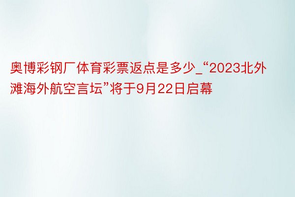 奥博彩钢厂体育彩票返点是多少_“2023北外滩海外航空言坛”将于9月22日启幕