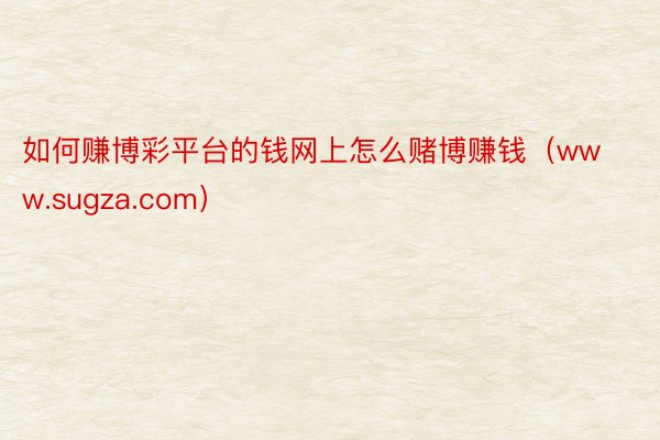 如何赚博彩平台的钱网上怎么赌博赚钱（www.sugza.com）