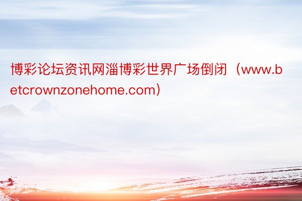 博彩论坛资讯网淄博彩世界广场倒闭（www.betcrownzonehome.com）