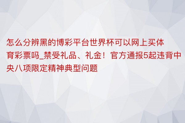 怎么分辨黑的博彩平台世界杯可以网上买体育彩票吗_禁受礼品、礼金！官方通报5起违背中央八项限定精神典型问题