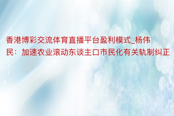 香港博彩交流体育直播平台盈利模式_杨伟民：加速农业滚动东谈主口市民化有关轨制纠正